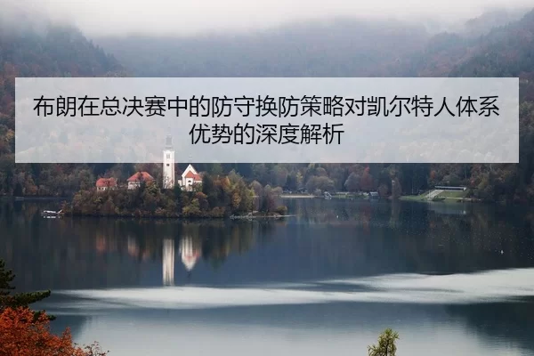 布朗在总决赛中的防守换防策略对凯尔特人体系优势的深度解析