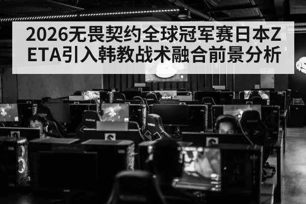 2026无畏契约全球冠军赛日本ZETA引入韩教战术融合前景分析 | leyu