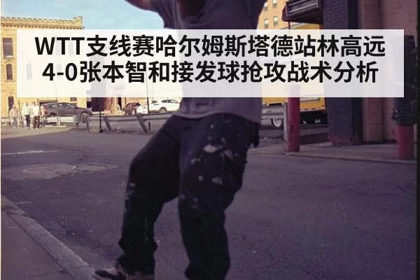 WTT支线赛哈尔姆斯塔德站林高远4-0张本智和接发球抢攻战术分析 | leyu