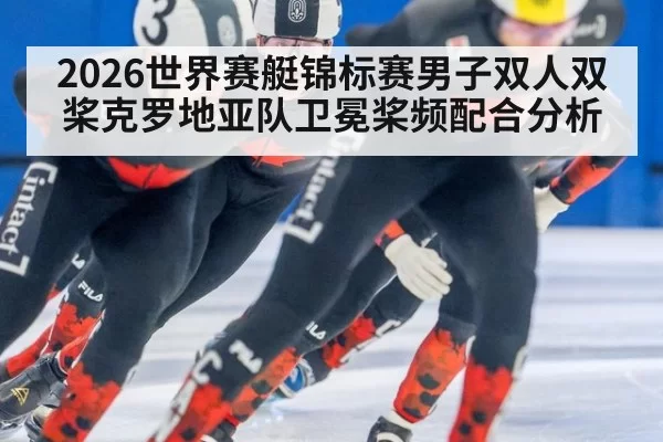 2026世界赛艇锦标赛男子双人双桨克罗地亚队卫冕桨频配合分析 | leyu