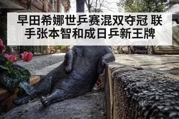 早田希娜世乒赛混双夺冠 联手张本智和成日乒新王牌 | leyu