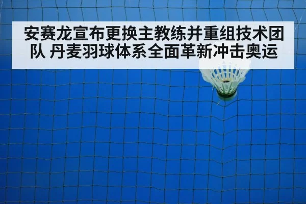 安赛龙宣布更换主教练并重组技术团队 丹麦羽球体系全面革新冲击奥运 | leyu