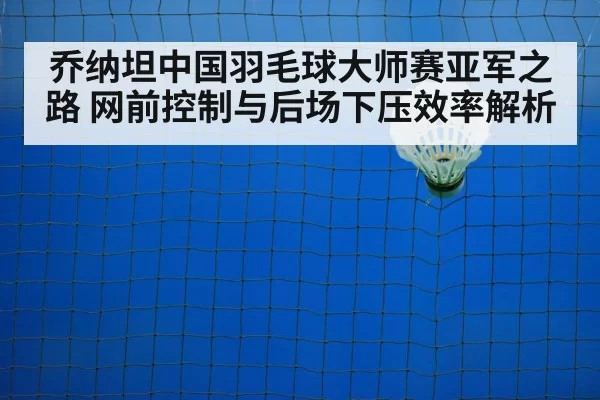 乔纳坦中国羽毛球大师赛亚军之路 网前控制与后场下压效率解析 - leyu