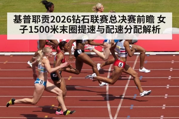 基普耶贡2026钻石联赛总决赛前瞻 女子1500米末圈提速与配速分配解析 | leyu