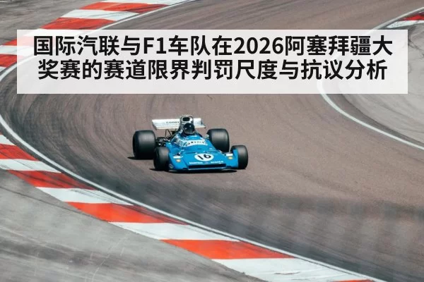 国际汽联与F1车队在2026阿塞拜疆大奖赛的赛道限界判罚尺度与抗议分析 | leyu